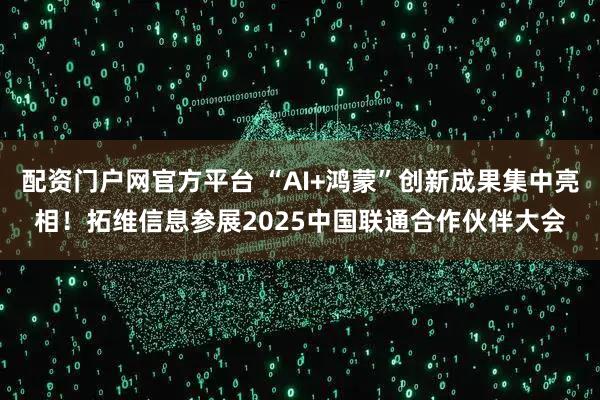 配资门户网官方平台 “AI+鸿蒙”创新成果集中亮相！拓维信息参展2025中国联通合作伙伴大会