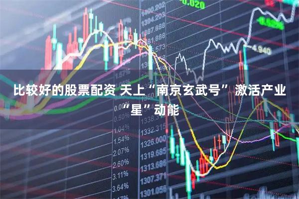 比较好的股票配资 天上“南京玄武号” 激活产业“星”动能