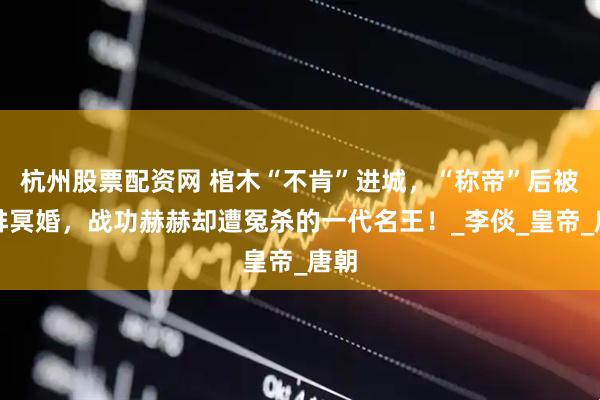 杭州股票配资网 棺木“不肯”进城，“称帝”后被安排冥婚，战功赫赫却遭冤杀的一代名王！_李倓_皇帝_唐朝