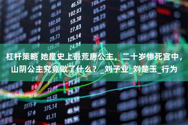 杠杆策略 她是史上最荒唐公主，二十岁惨死宫中，山阴公主究竟做了什么？_刘子业_刘楚玉_行为