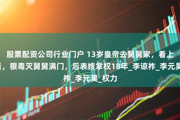 股票配资公司行业门户 13岁皇帝去舅舅家，看上表嫂后，狠毒灭舅舅满门，后表嫂掌权18年_李谅祚_李元昊_权力