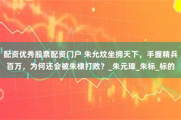 配资优秀股票配资门户 朱允炆坐拥天下，手握精兵百万，为何还会被朱棣打败？_朱元璋_朱标_标的