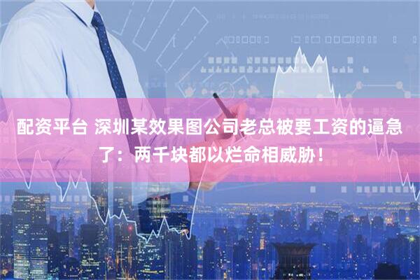 配资平台 深圳某效果图公司老总被要工资的逼急了：两千块都以烂命相威胁！