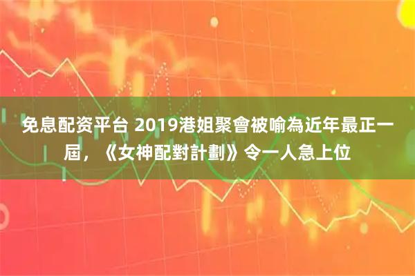 免息配资平台 2019港姐聚會被喻為近年最正一屆，《女神配對計劃》令一人急上位