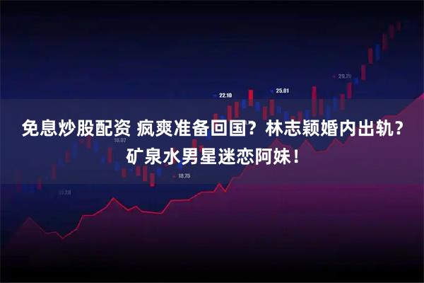 免息炒股配资 疯爽准备回国？林志颖婚内出轨？矿泉水男星迷恋阿妹！
