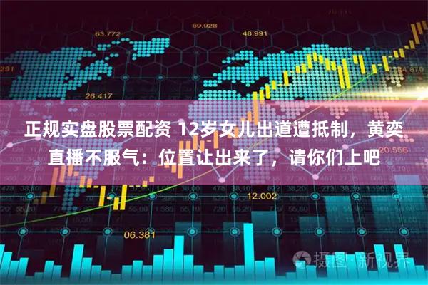 正规实盘股票配资 12岁女儿出道遭抵制，黄奕直播不服气：位置让出来了，请你们上吧