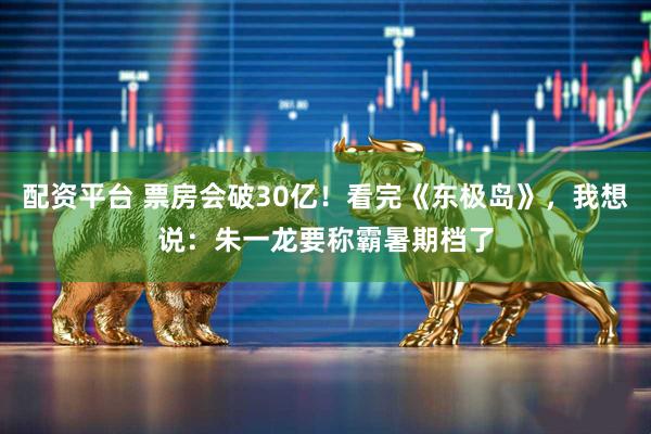 配资平台 票房会破30亿！看完《东极岛》，我想说：朱一龙要称霸暑期档了