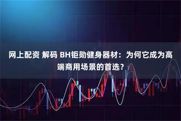 网上配资 解码 BH钜勋健身器材：为何它成为高端商用场景的首选？