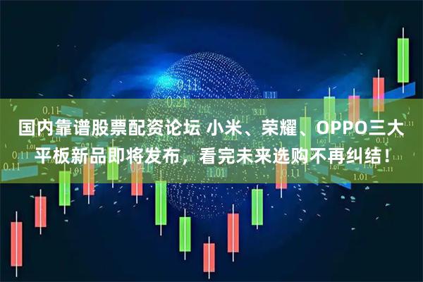 国内靠谱股票配资论坛 小米、荣耀、OPPO三大平板新品即将发布，看完未来选购不再纠结！