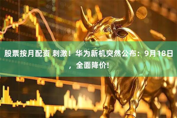 股票按月配资 刺激！华为新机突然公布：9月18日，全面降价!