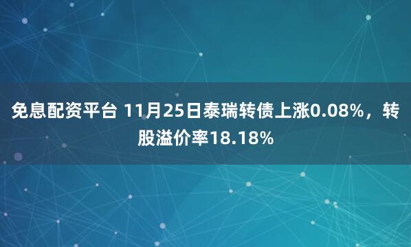免息配资平台 11月25日泰瑞转债上涨0.08%，转股溢价率18.18%