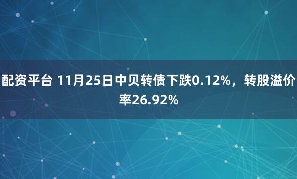 配资平台 11月25日中贝转债下跌0.12%，转股溢价率26.92%