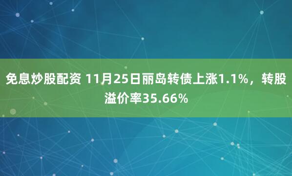 免息炒股配资 11月25日丽岛转债上涨1.1%，转股溢价率35.66%