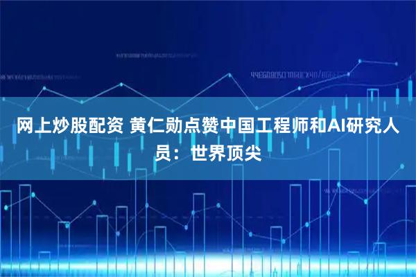 网上炒股配资 黄仁勋点赞中国工程师和AI研究人员：世界顶尖