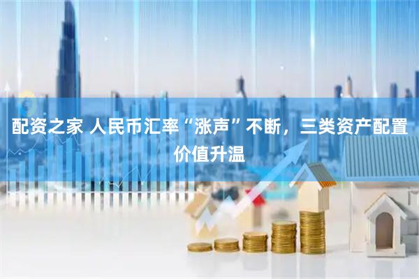 配资之家 人民币汇率“涨声”不断，三类资产配置价值升温