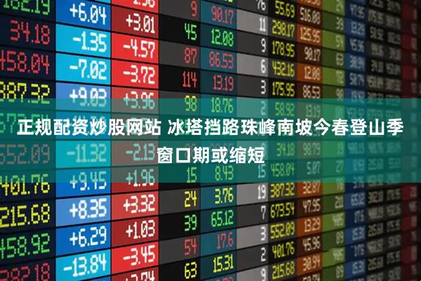正规配资炒股网站 冰塔挡路　珠峰南坡今春登山季窗口期或缩短